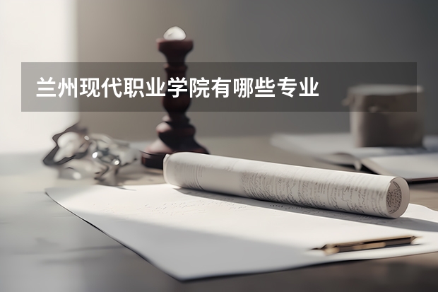 兰州现代职业学院有哪些专业