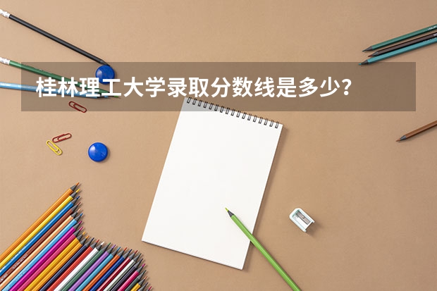 桂林理工大学录取分数线是多少？