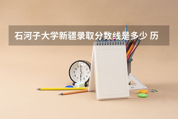 石河子大学新疆录取分数线是多少 历年招生人数汇总