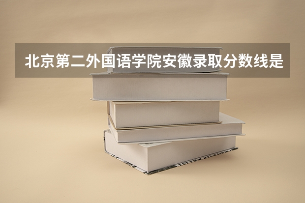 北京第二外国语学院安徽录取分数线是多少 历年招生人数汇总