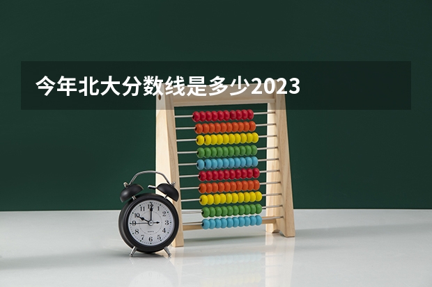 今年北大分数线是多少2023