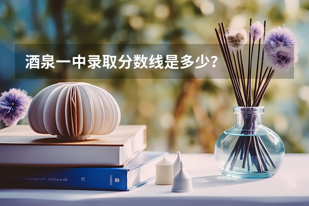 酒泉一中录取分数线是多少？