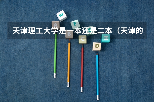 天津理工大学是一本还是二本（天津的所有大大学(在河北招生文史二批)）