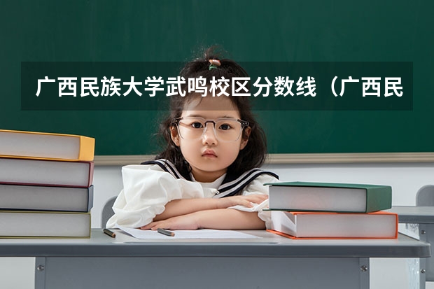 广西民族大学武鸣校区分数线（广西民族大学录取分数线）