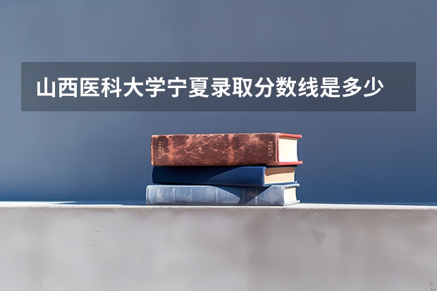 山西医科大学宁夏录取分数线是多少 历年招生人数汇总