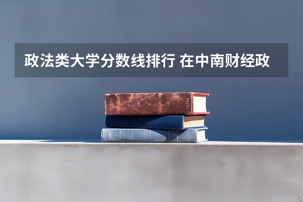 政法类大学分数线排行 在中南财经政法大学就读是怎样的一种体验