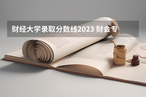 财经大学录取分数线2023 财会专业学校排名及分数线