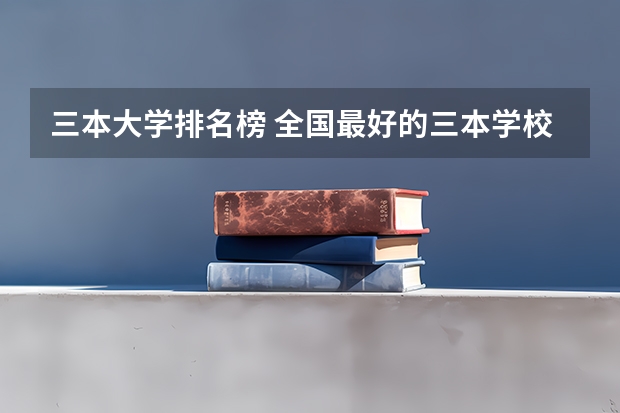三本大学排名榜 全国最好的三本学校 三本艺术类的大学排名？