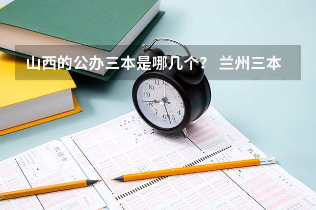 山西的公办三本是哪几个？ 兰州三本大学排名