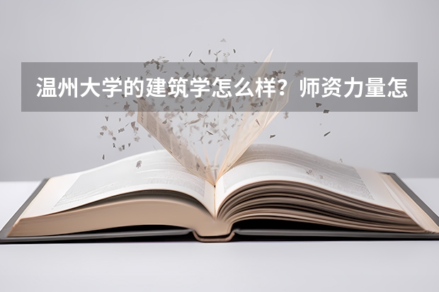温州大学的建筑学怎么样?师资力量怎么样?就业前景怎么样?