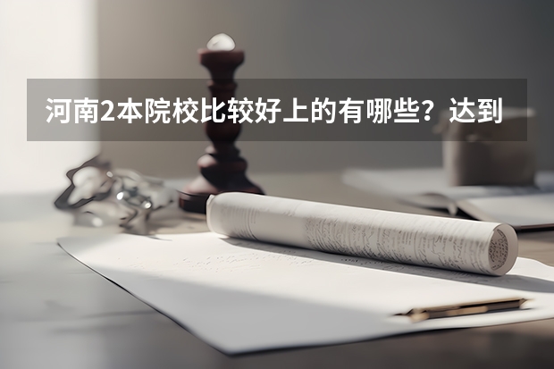 河南2本院校比较好上的有哪些?达到2本线就能上的那种
