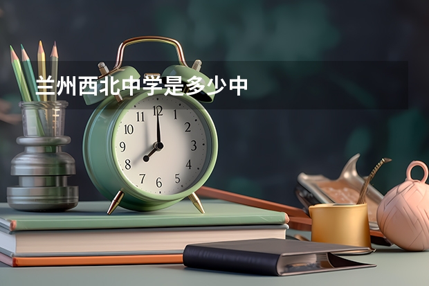 兰州西北中学是多少中