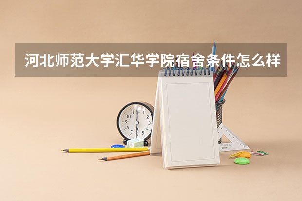 河北师范大学汇华学院宿舍条件怎么样，有空调吗（含宿舍图片）