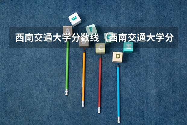 西南交通大学分数线（西南交通大学分数线）