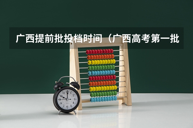广西提前批投档时间（广西高考第一批志愿填报时间）