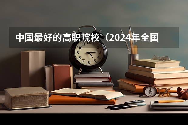 中国最好的高职院校（2024年全国1000所大专院校最新排名!）