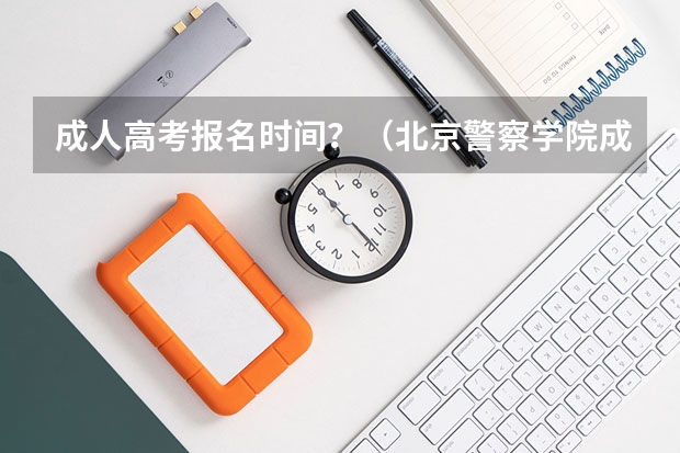成人高考报名时间？（北京警察学院成人高考报名入口？）