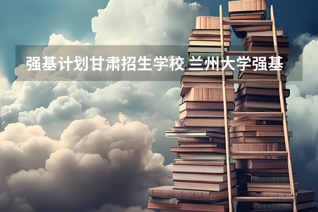 强基计划甘肃招生学校 兰州大学强基计划招生人数