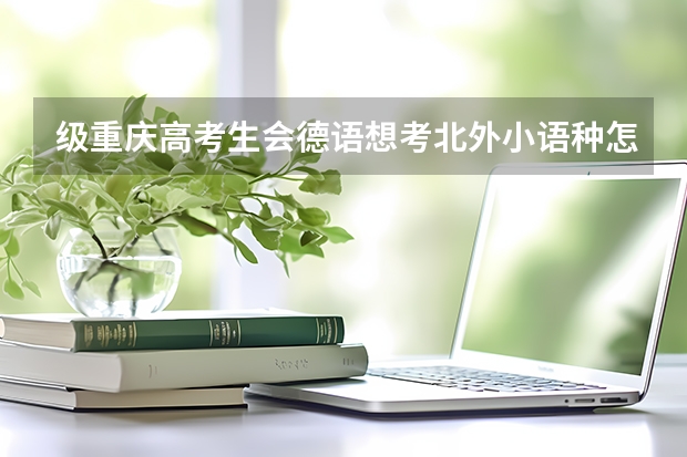级重庆高考生会德语想考北外小语种怎么考?重庆有小语种特招吗?
