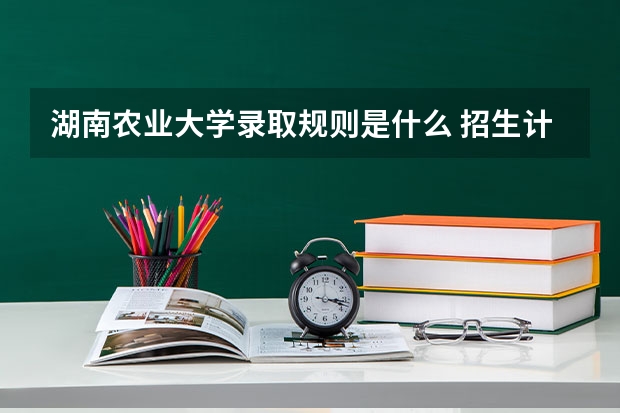 湖南农业大学录取规则是什么 招生计划如何