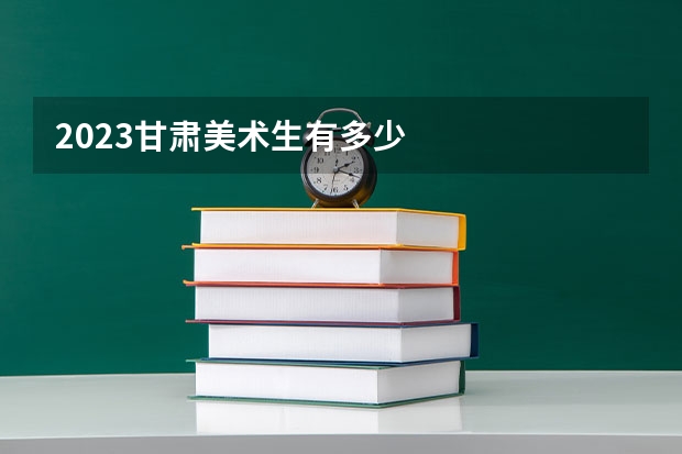 2023甘肃美术生有多少