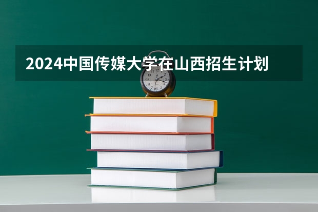 2024中国传媒大学在山西招生计划详解