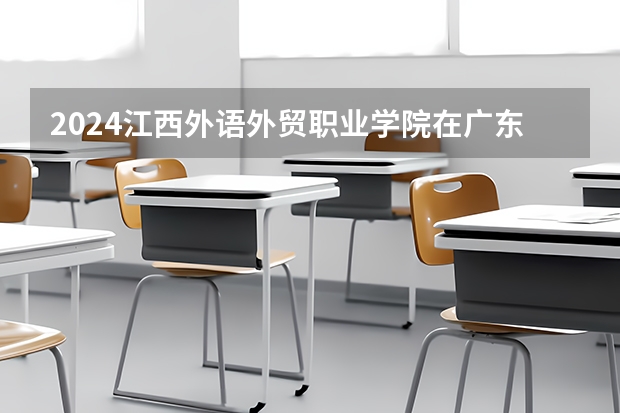 2024江西外语外贸职业学院在广东招生计划详解