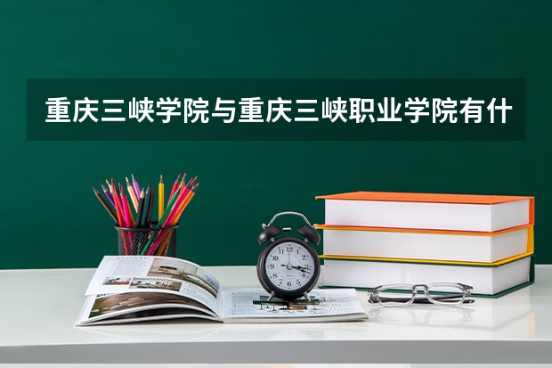 重庆三峡学院与重庆三峡职业学院有什么不同