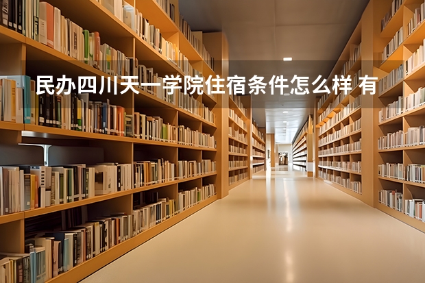 民办四川天一学院住宿条件怎么样 有空调和独立卫生间吗