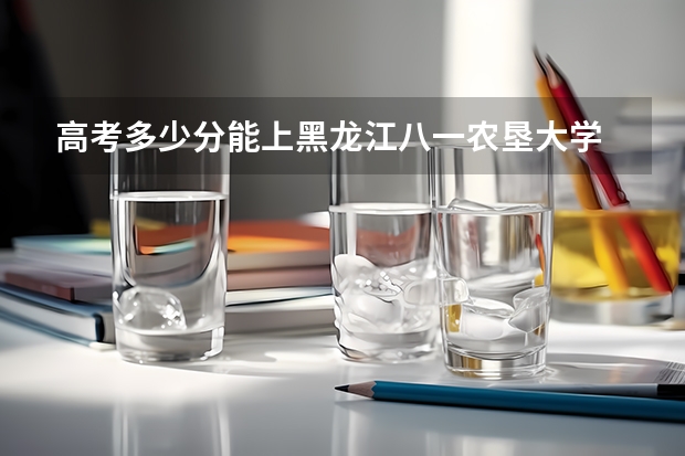 高考多少分能上黑龙江八一农垦大学