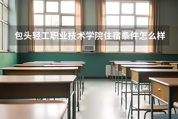 包头轻工职业技术学院住宿条件怎么样 有空调和独立卫生间吗