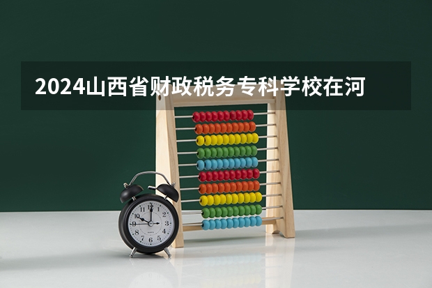 2024山西省财政税务专科学校在河南招生计划详解