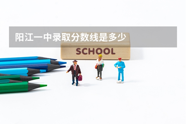 阳江一中录取分数线是多少