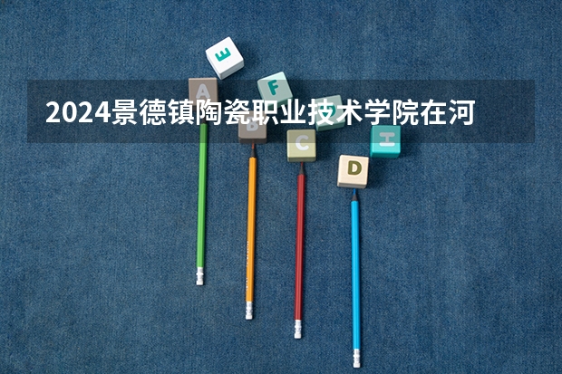 2024景德镇陶瓷职业技术学院在河南招生计划详解