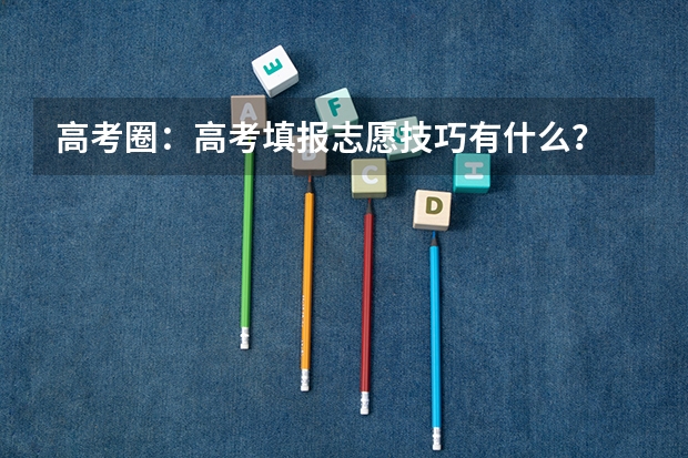 高考圈：高考填报志愿技巧有什么？