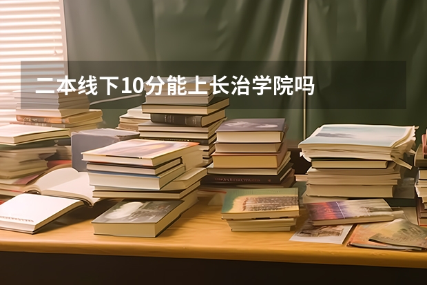 二本线下10分能上长治学院吗