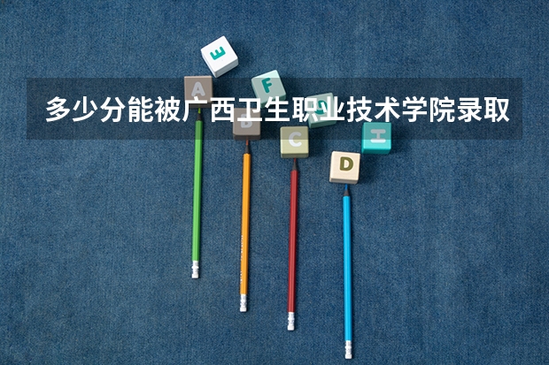 多少分能被广西卫生职业技术学院录取