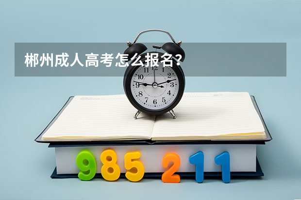 郴州成人高考怎么报名？