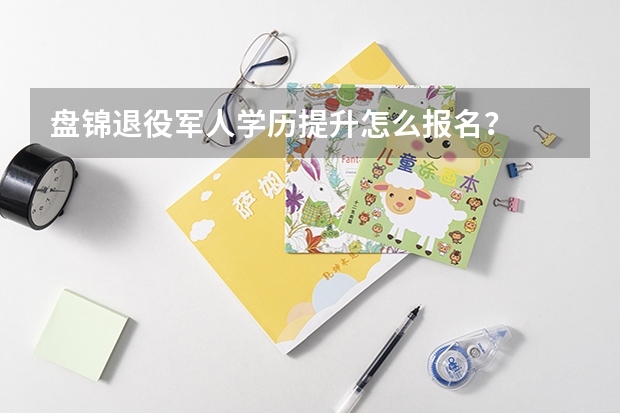 盘锦退役军人学历提升怎么报名?