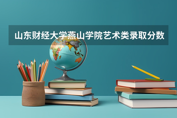 山东财经大学燕山学院艺术类录取分数线（二本线最低的大学）
