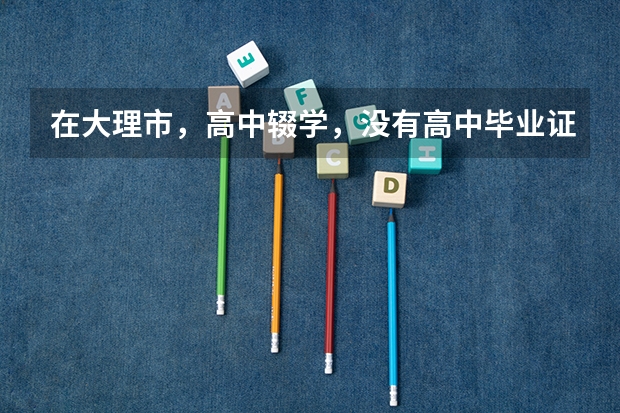 在大理市,高中辍学,没有高中毕业证可以报考普通高考吗?
