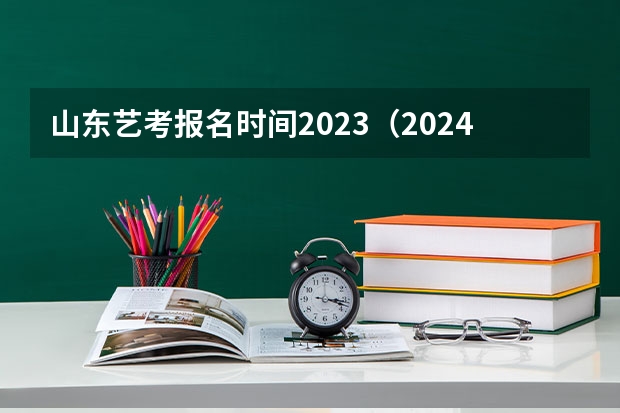 山东艺考报名时间2023（2024年山东艺考报名时间）