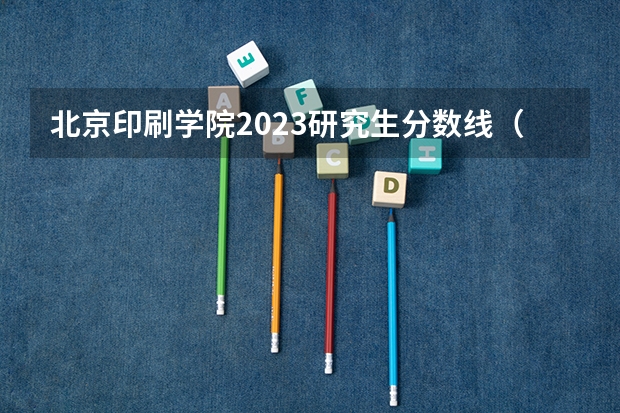 北京印刷学院2023研究生分数线（印刷工程考研有用么?）