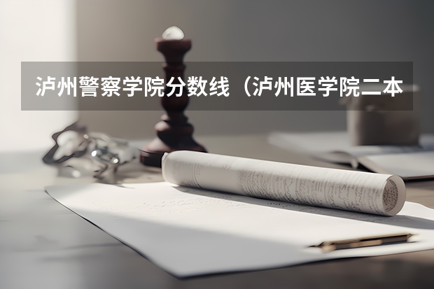 泸州警察学院分数线（泸州医学院二本录取分数线）