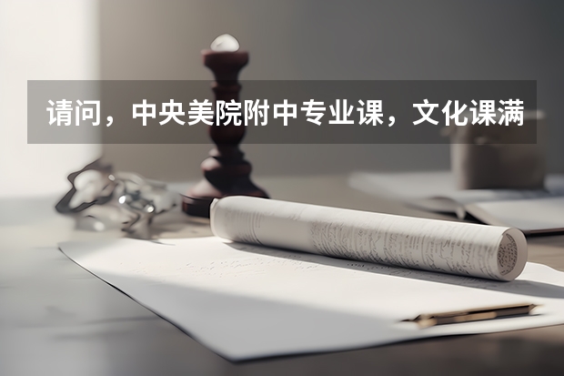 请问，中央美院附中专业课，文化课满分各是多少？录取线是多少