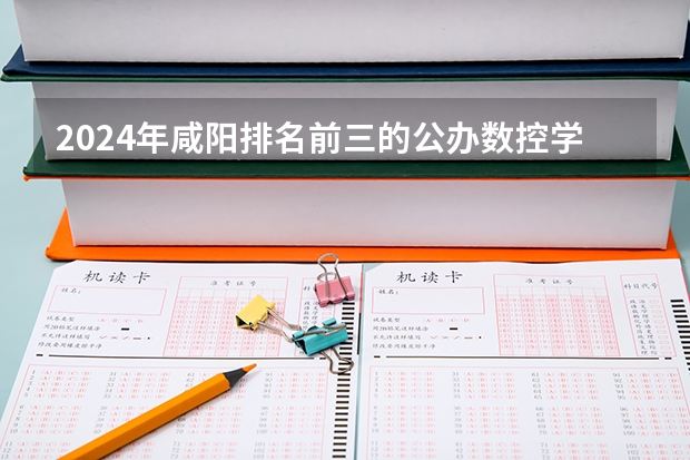 2024年咸阳排名前三的公办数控学校名单 高分求陕西省内所有的大专,高职院校名称。