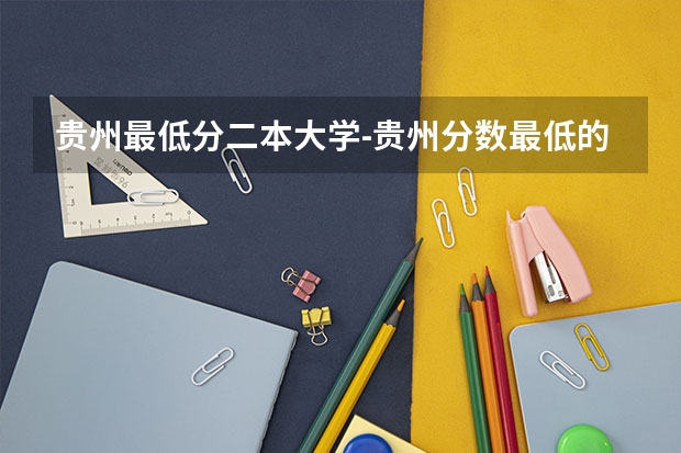 贵州最低分二本大学-贵州分数最低的本科大学公办（文理科） 贵州二本大学排名及录取分数线排名