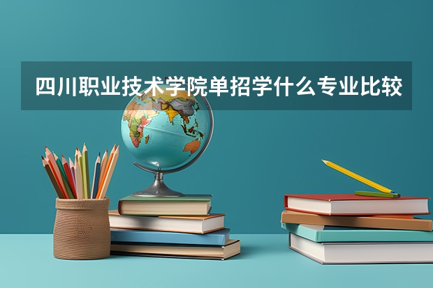 四川职业技术学院单招学什么专业比较好？