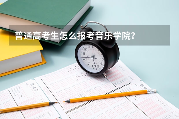 普通高考生怎么报考音乐学院？