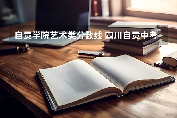 自贡学院艺术类分数线 四川自贡中考录取分数线